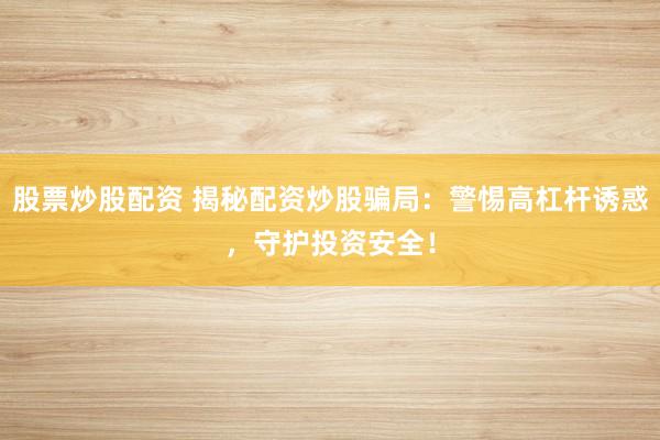 股票炒股配资 揭秘配资炒股骗局：警惕高杠杆诱惑，守护投资安全！