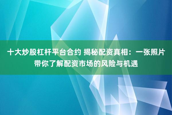 十大炒股杠杆平台合约 揭秘配资真相：一张照片带你了解配资市场的风险与机遇