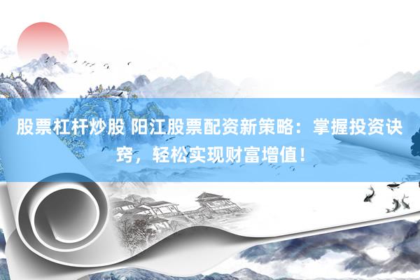 股票杠杆炒股 阳江股票配资新策略：掌握投资诀窍，轻松实现财富增值！
