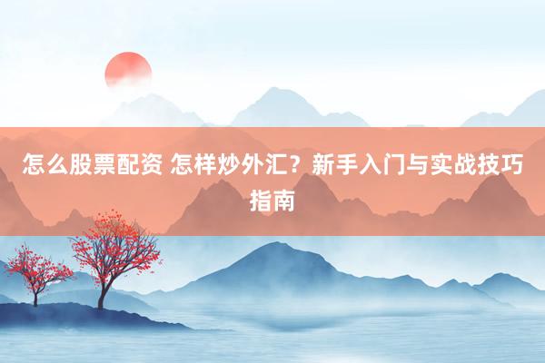 怎么股票配资 怎样炒外汇？新手入门与实战技巧指南