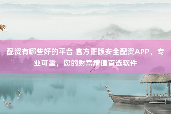 配资有哪些好的平台 官方正版安全配资APP，专业可靠，您的财富增值首选软件