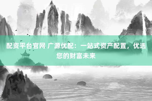 配资平台官网 广源优配：一站式资产配置，优选您的财富未来