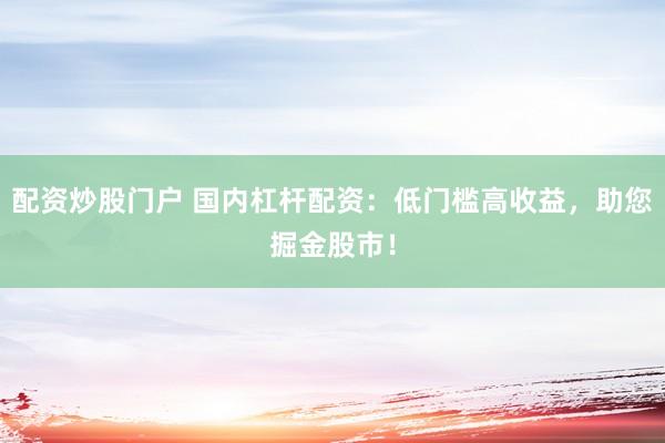 配资炒股门户 国内杠杆配资：低门槛高收益，助您掘金股市！
