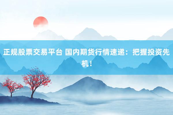 正规股票交易平台 国内期货行情速递：把握投资先机！