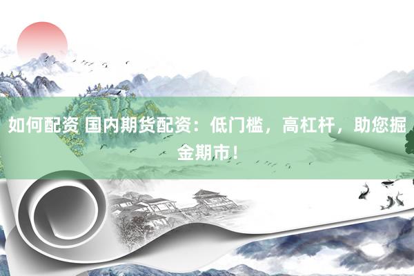 如何配资 国内期货配资：低门槛，高杠杆，助您掘金期市！