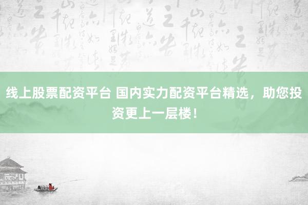 线上股票配资平台 国内实力配资平台精选，助您投资更上一层楼！