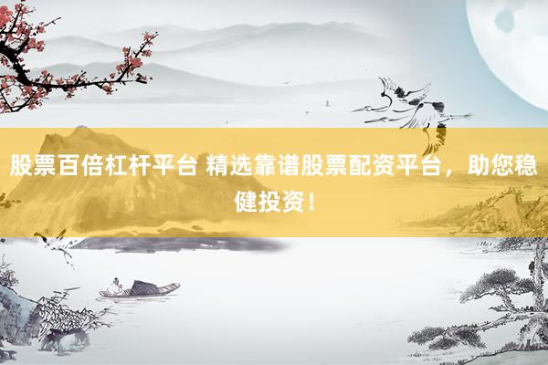 股票百倍杠杆平台 精选靠谱股票配资平台，助您稳健投资！