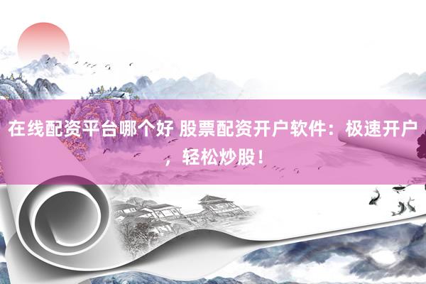 在线配资平台哪个好 股票配资开户软件：极速开户，轻松炒股！