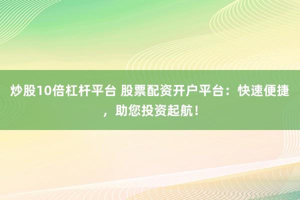 炒股10倍杠杆平台 股票配资开户平台：快速便捷，助您投资起航！
