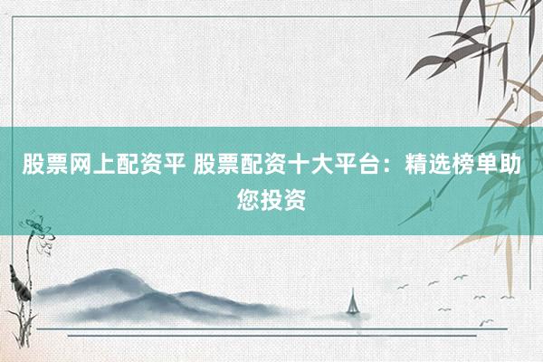 股票网上配资平 股票配资十大平台：精选榜单助您投资