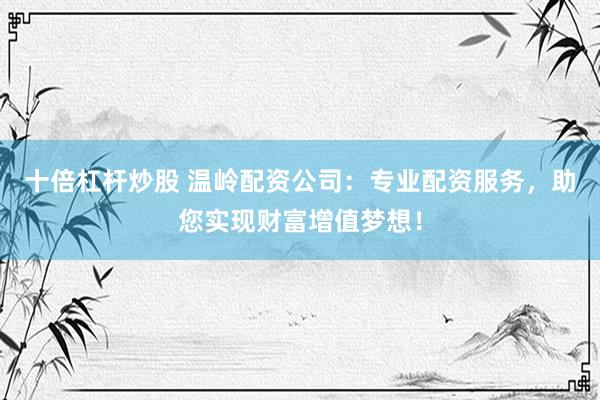 十倍杠杆炒股 温岭配资公司：专业配资服务，助您实现财富增值梦想！