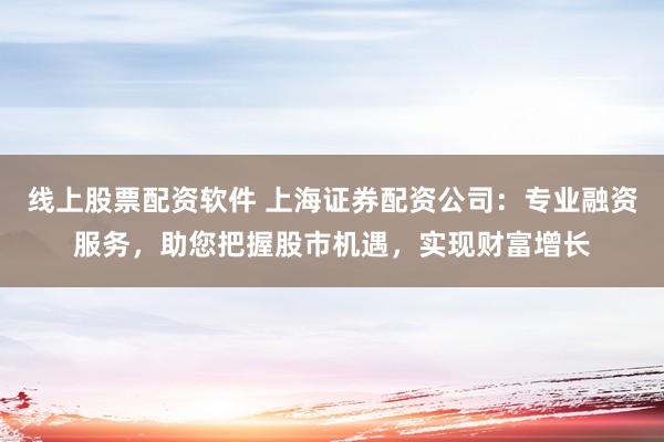 线上股票配资软件 上海证券配资公司：专业融资服务，助您把握股市机遇，实现财富增长