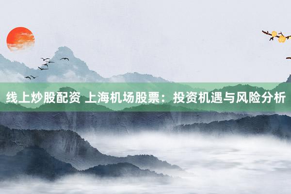 线上炒股配资 上海机场股票：投资机遇与风险分析
