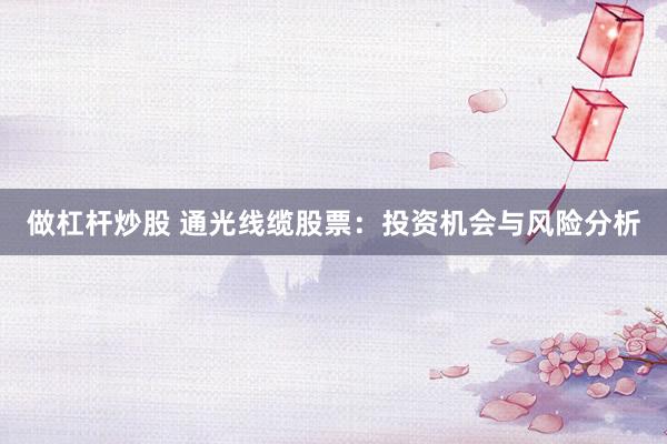 做杠杆炒股 通光线缆股票：投资机会与风险分析