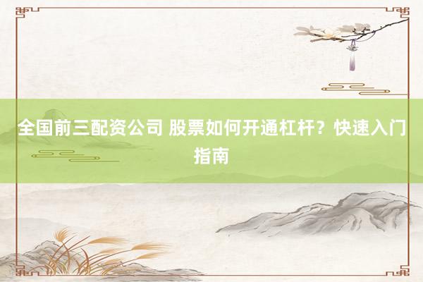 全国前三配资公司 股票如何开通杠杆？快速入门指南