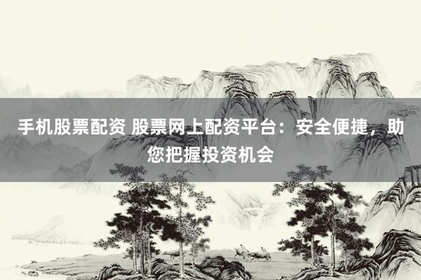 手机股票配资 股票网上配资平台：安全便捷，助您把握投资机会