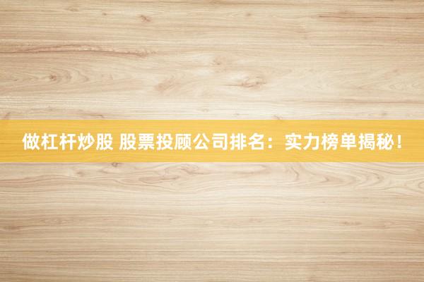 做杠杆炒股 股票投顾公司排名：实力榜单揭秘！