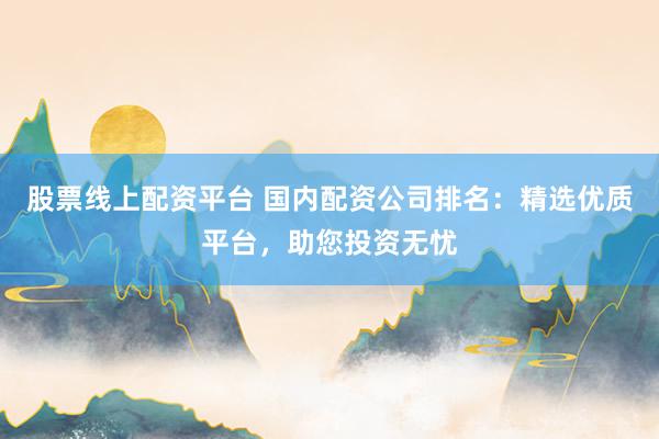 股票线上配资平台 国内配资公司排名：精选优质平台，助您投资无忧