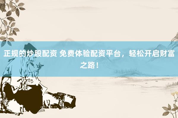 正规的炒股配资 免费体验配资平台，轻松开启财富之路！