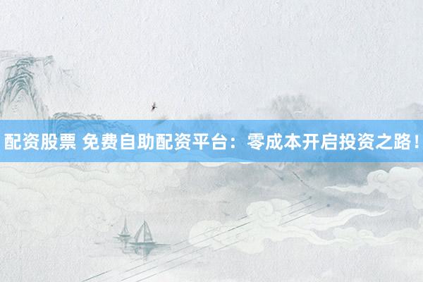 配资股票 免费自助配资平台：零成本开启投资之路！