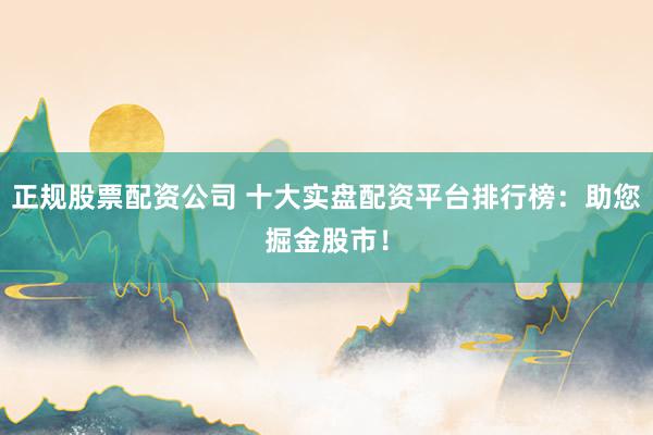 正规股票配资公司 十大实盘配资平台排行榜：助您掘金股市！