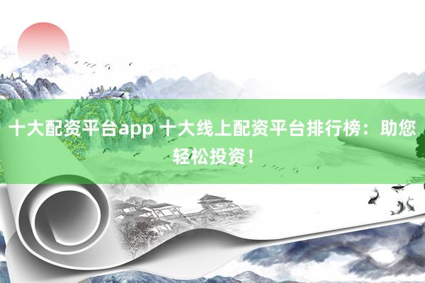 十大配资平台app 十大线上配资平台排行榜：助您轻松投资！