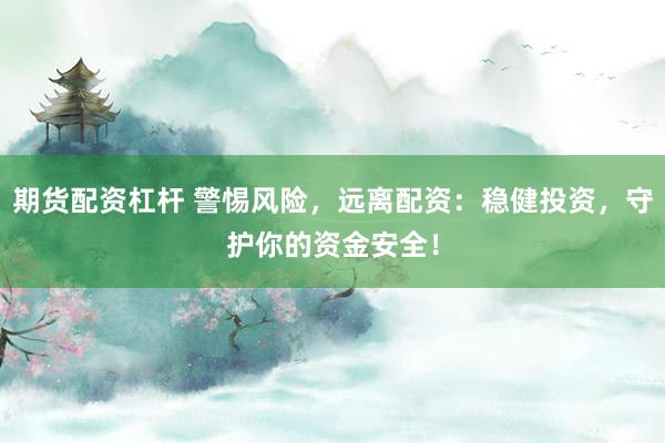 期货配资杠杆 警惕风险，远离配资：稳健投资，守护你的资金安全！