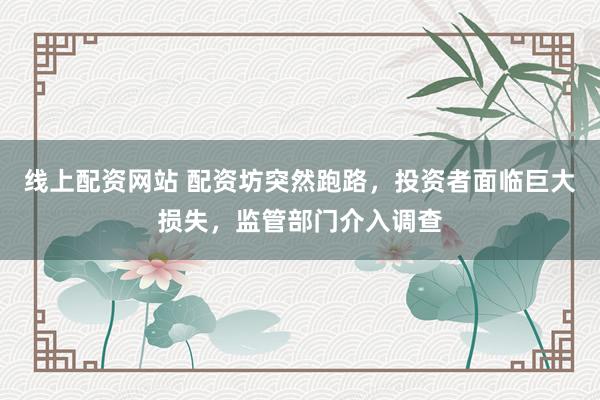 线上配资网站 配资坊突然跑路，投资者面临巨大损失，监管部门介入调查