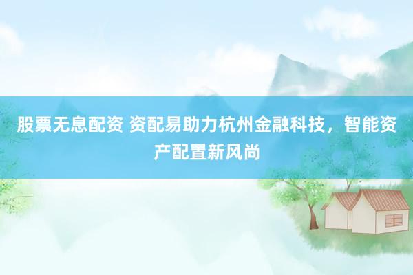 股票无息配资 资配易助力杭州金融科技，智能资产配置新风尚