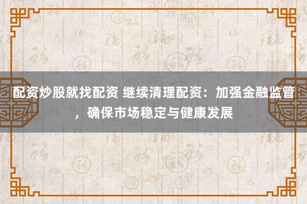 配资炒股就找配资 继续清理配资：加强金融监管，确保市场稳定与健康发展