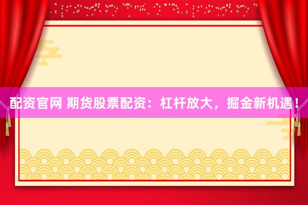 配资官网 期货股票配资：杠杆放大，掘金新机遇！