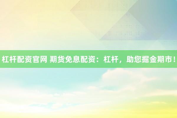 杠杆配资官网 期货免息配资：杠杆，助您掘金期市！