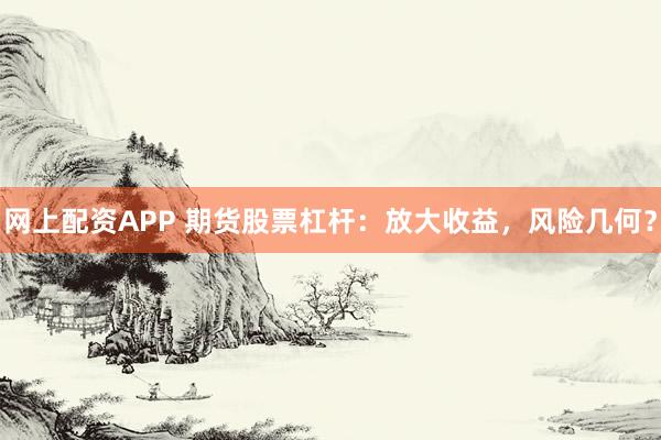 网上配资APP 期货股票杠杆：放大收益，风险几何？