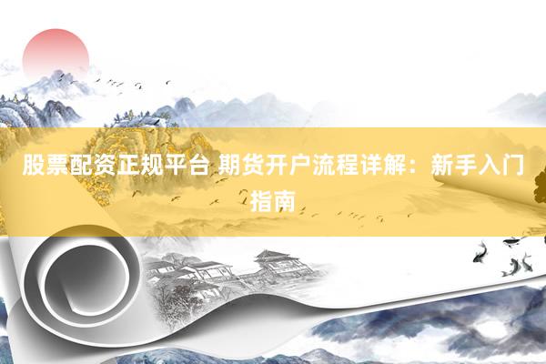 股票配资正规平台 期货开户流程详解：新手入门指南