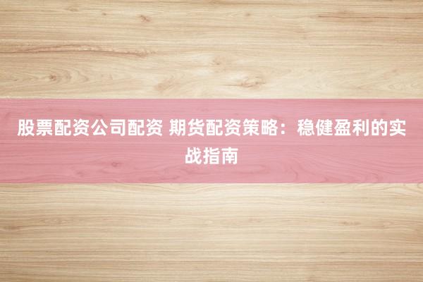 股票配资公司配资 期货配资策略：稳健盈利的实战指南