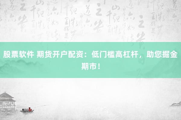 股票软件 期货开户配资：低门槛高杠杆，助您掘金期市！
