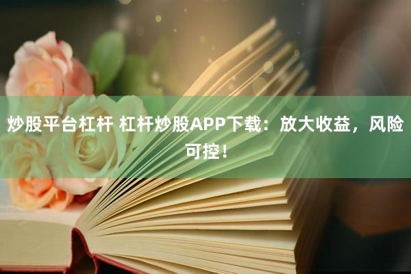 炒股平台杠杆 杠杆炒股APP下载：放大收益，风险可控！