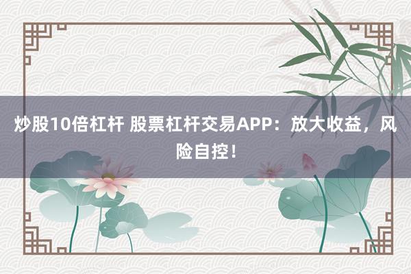 炒股10倍杠杆 股票杠杆交易APP：放大收益，风险自控！