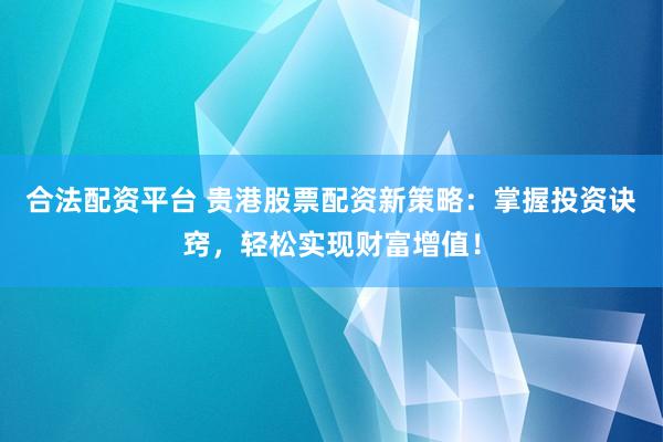 合法配资平台 贵港股票配资新策略：掌握投资诀窍，轻松实现财富增值！