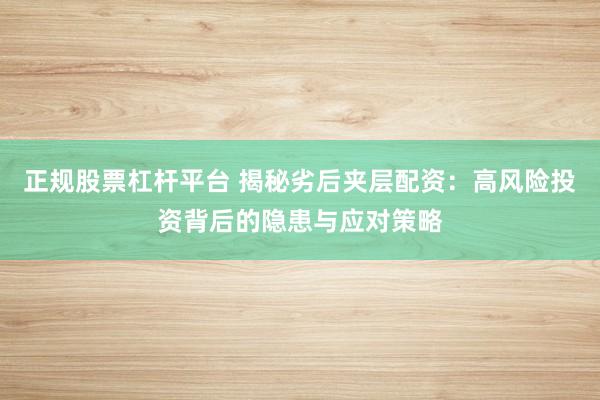 正规股票杠杆平台 揭秘劣后夹层配资：高风险投资背后的隐患与应对策略