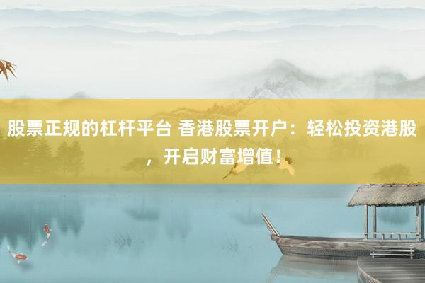 股票正规的杠杆平台 香港股票开户：轻松投资港股，开启财富增值！