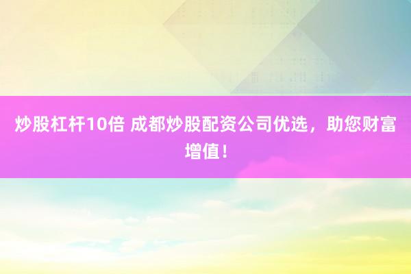 炒股杠杆10倍 成都炒股配资公司优选，助您财富增值！