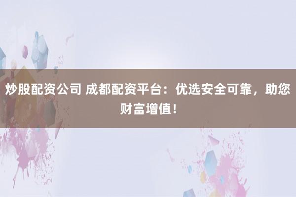 炒股配资公司 成都配资平台：优选安全可靠，助您财富增值！
