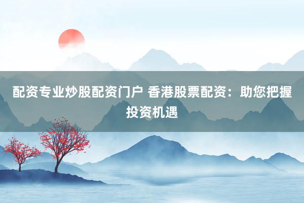 配资专业炒股配资门户 香港股票配资：助您把握投资机遇