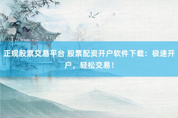 正规股票交易平台 股票配资开户软件下载：极速开户，轻松交易！