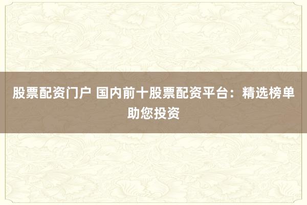 股票配资门户 国内前十股票配资平台：精选榜单助您投资