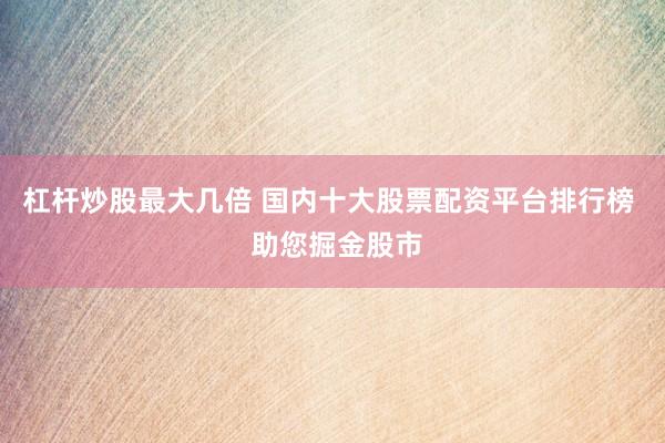 杠杆炒股最大几倍 国内十大股票配资平台排行榜  助您掘金股市