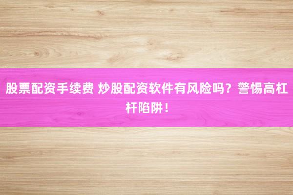 股票配资手续费 炒股配资软件有风险吗？警惕高杠杆陷阱！