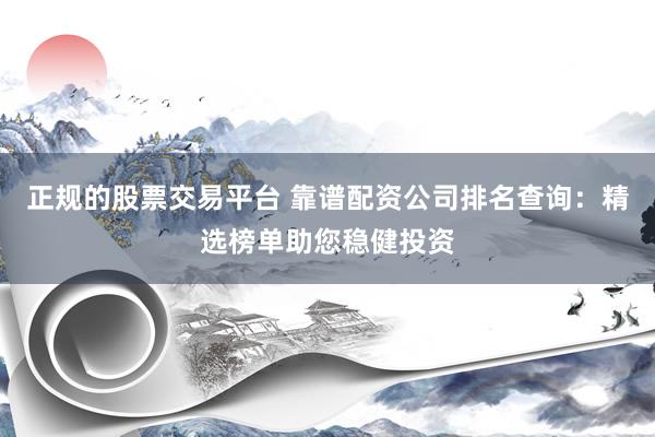 正规的股票交易平台 靠谱配资公司排名查询：精选榜单助您稳健投资