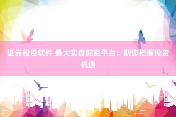 证券投资软件 最大实盘配资平台：助您把握投资机遇